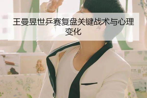 王曼昱世乒赛复盘关键战术与心理变化