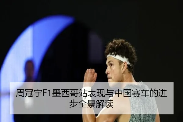 周冠宇F1墨西哥站表现与中国赛车的进步全景解读